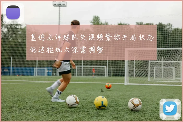 基德点评球队失误频繁称开局状态低迷挖坑太深需调整
