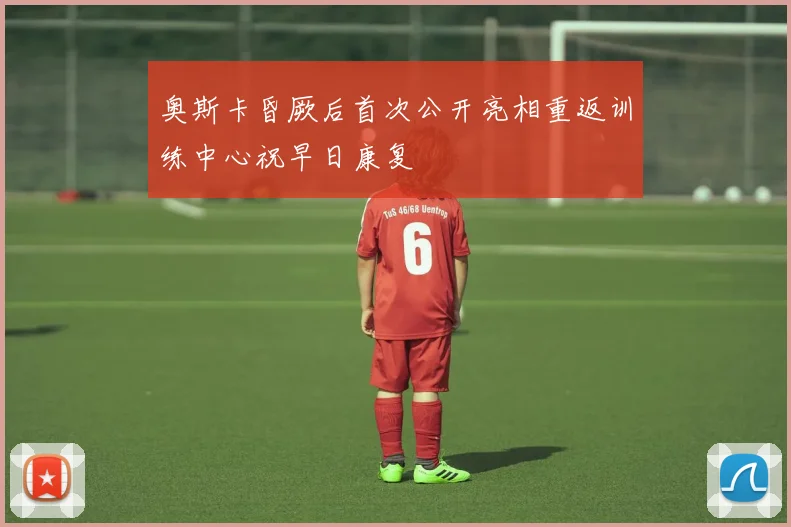 奥斯卡昏厥后首次公开亮相重返训练中心祝早日康复