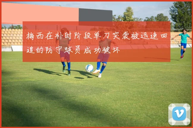 梅西在补时阶段单刀突袭被迅速回追的防守球员成功破坏
