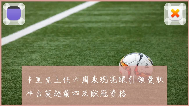 卡里克上任六周表现亮眼引领曼联冲击英超前四及欧冠资格