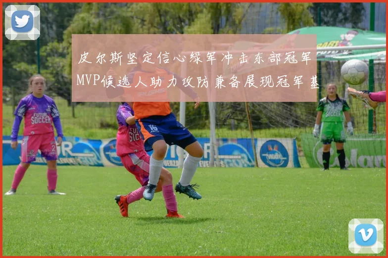 皮尔斯坚定信心绿军冲击东部冠军MVP候选人助力攻防兼备展现冠军基因