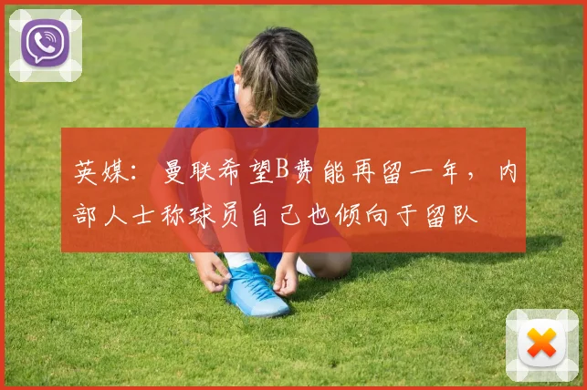 英媒：曼联希望B费能再留一年，内部人士称球员自己也倾向于留队