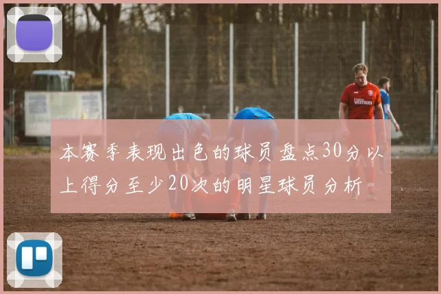 本赛季表现出色的球员盘点30分以上得分至少20次的明星球员分析