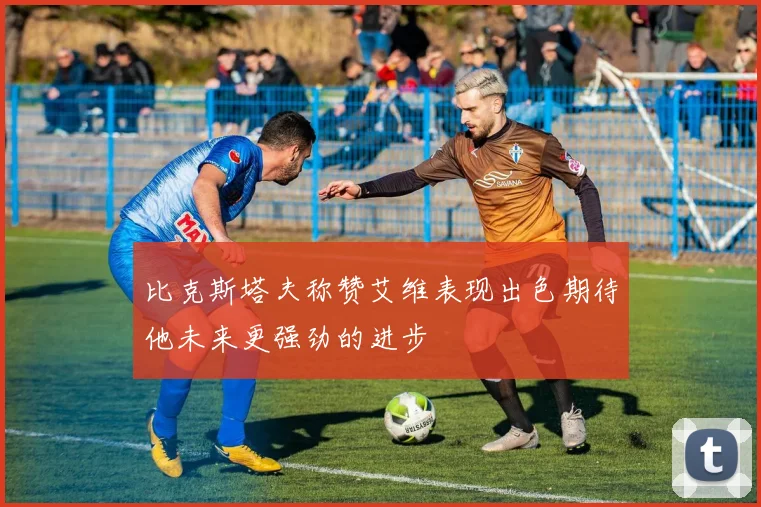 比克斯塔夫称赞艾维表现出色期待他未来更强劲的进步