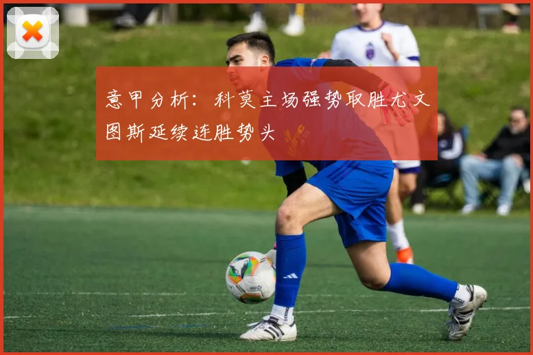 意甲分析：科莫主场强势取胜尤文图斯延续连胜势头