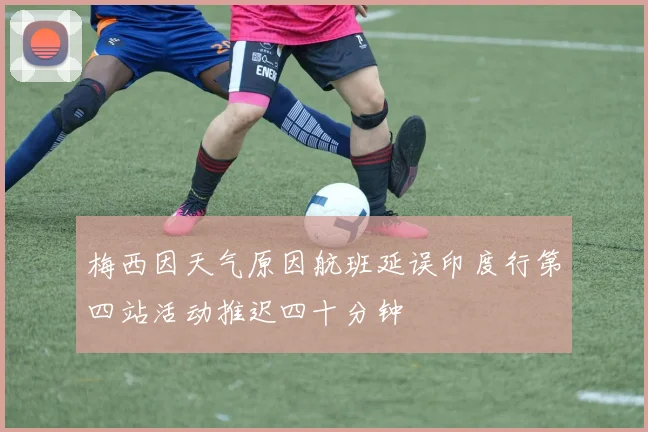 梅西因天气原因航班延误印度行第四站活动推迟四十分钟