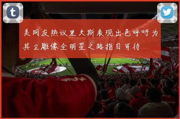 美网友热议里夫斯表现出色呼吁为其立雕像全明星之路指日可待