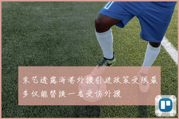 朱艺透露海港外援引进政策受限最多仅能替换一名受伤外援
