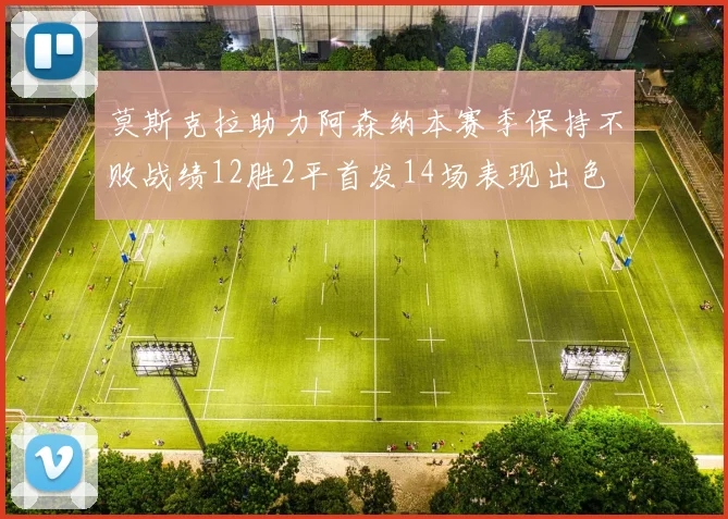莫斯克拉助力阿森纳本赛季保持不败战绩12胜2平首发14场表现出色