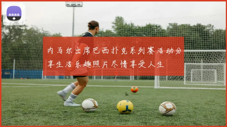 内马尔出席巴西扑克系列赛活动分享生活乐趣照片尽情享受人生