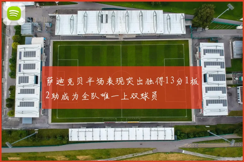 萨迪克贝半场表现突出独得13分1板2助成为全队唯一上双球员