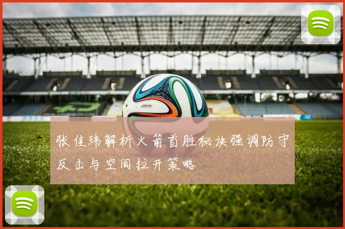 张佳玮解析火箭首胜秘诀强调防守反击与空间拉开策略