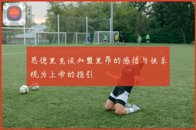恩德里克谈加盟里昂的感悟与快乐视为上帝的指引
