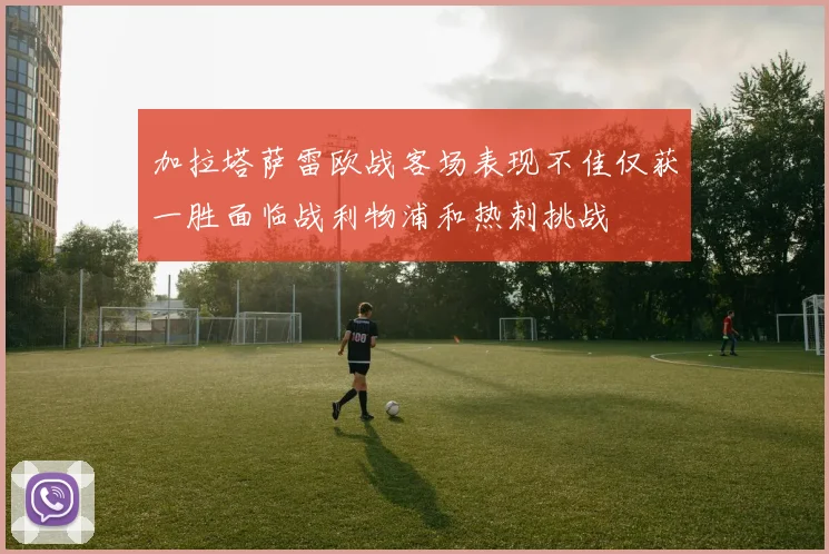 加拉塔萨雷欧战客场表现不佳仅获一胜面临战利物浦和热刺挑战