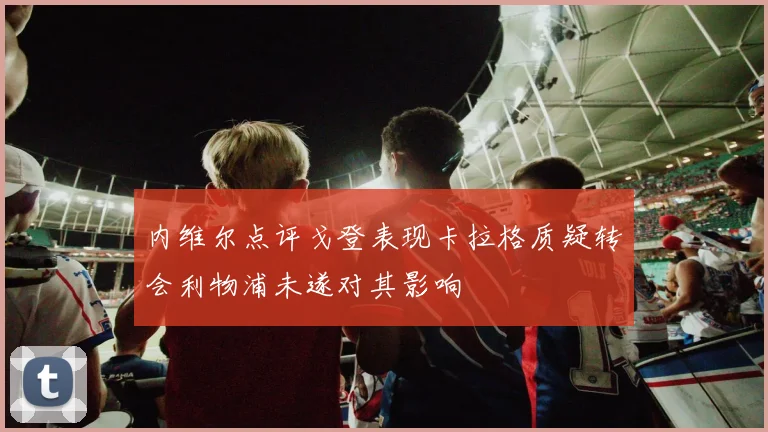 内维尔点评戈登表现卡拉格质疑转会利物浦未遂对其影响
