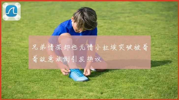 兄弟情深却也无情小杜埃突破被哥哥故意放倒引发热议