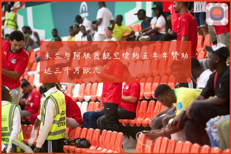 米兰与阿联酋航空续约五年年赞助达三千万欧元