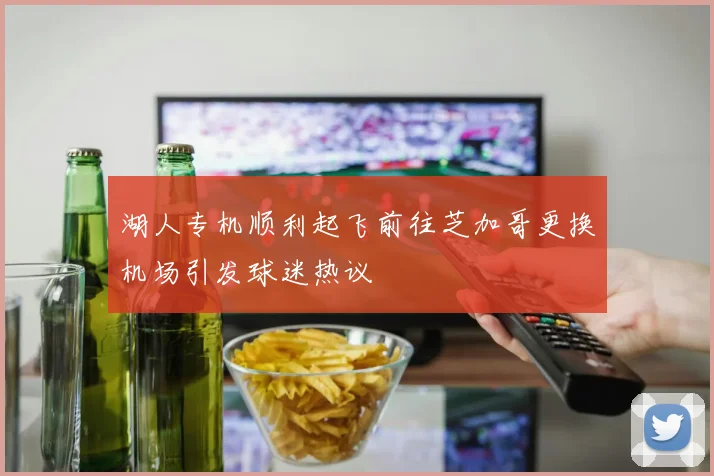 湖人专机顺利起飞前往芝加哥更换机场引发球迷热议