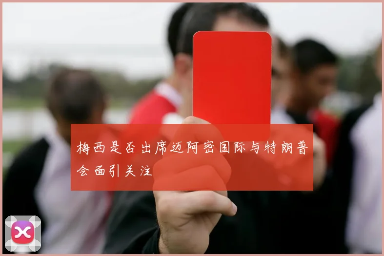 梅西是否出席迈阿密国际与特朗普会面引关注