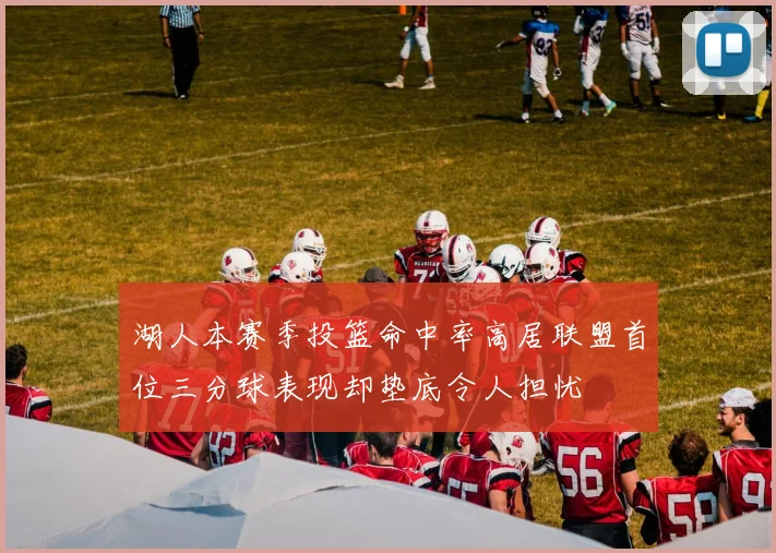 湖人本赛季投篮命中率高居联盟首位三分球表现却垫底令人担忧