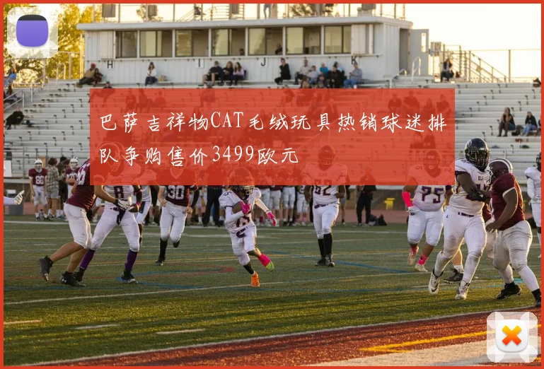 巴萨吉祥物CAT毛绒玩具热销球迷排队争购售价3499欧元