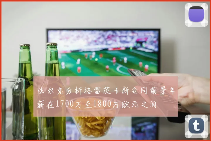 法尔克分析格雷茨卡新合同前景年薪在1700万至1800万欧元之间