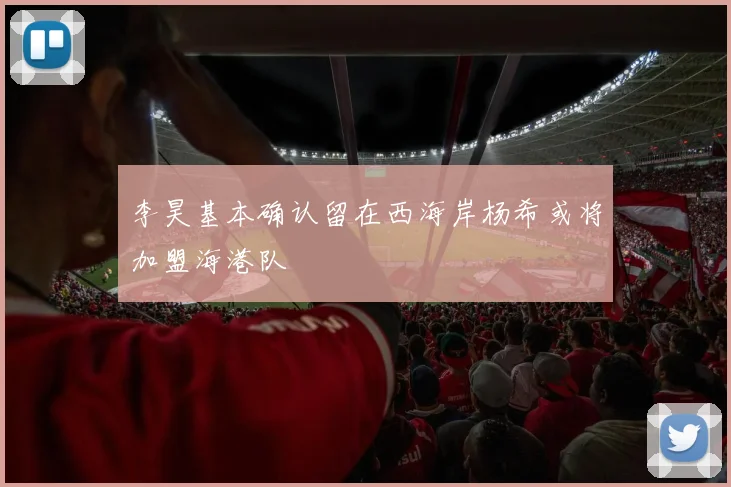 李昊基本确认留在西海岸杨希或将加盟海港队