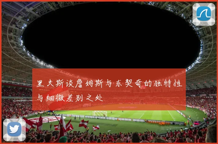 里夫斯谈詹姆斯与东契奇的独特性与细微差别之处
