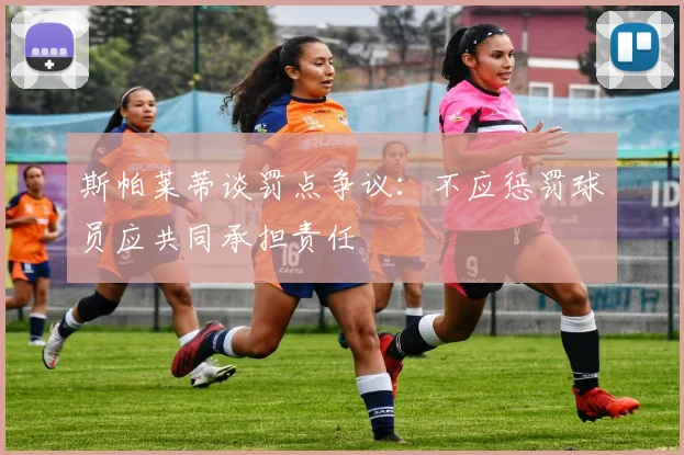 斯帕莱蒂谈罚点争议：不应惩罚球员应共同承担责任