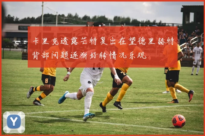 卡里克透露芒特复出在望德里赫特背部问题逐渐好转情况乐观