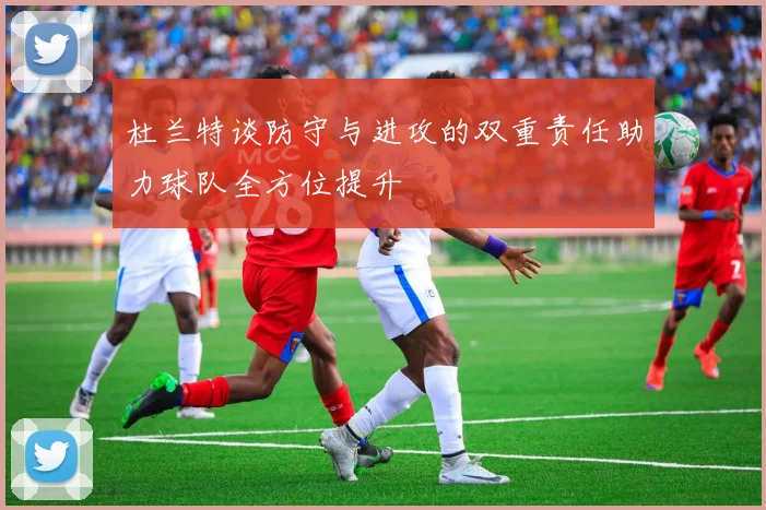 杜兰特谈防守与进攻的双重责任助力球队全方位提升