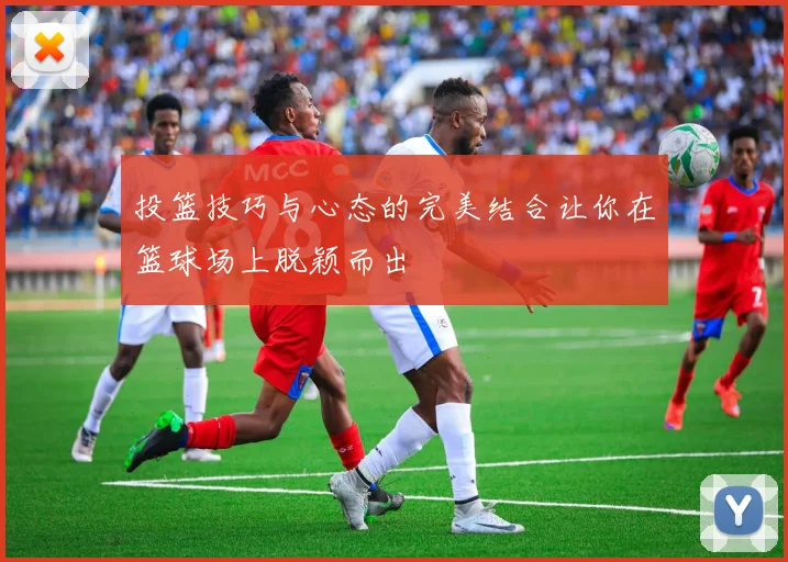 投篮技巧与心态的完美结合让你在篮球场上脱颖而出