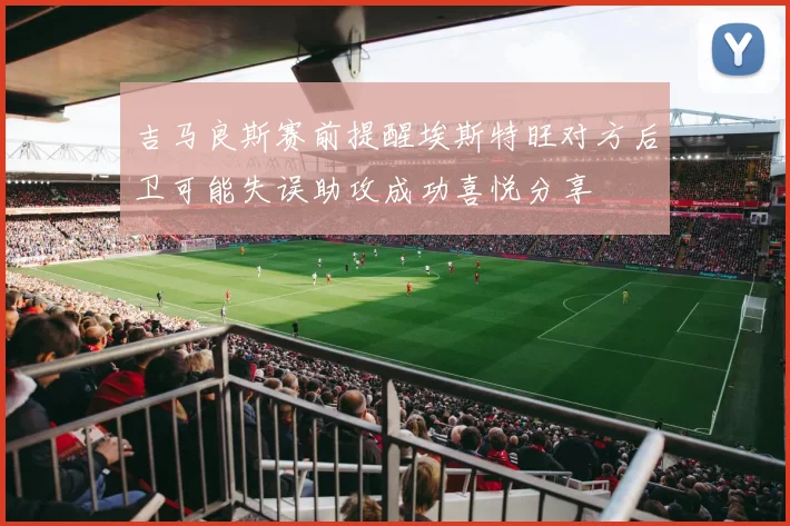 吉马良斯赛前提醒埃斯特旺对方后卫可能失误助攻成功喜悦分享
