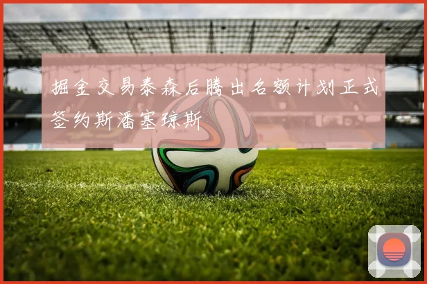 掘金交易泰森后腾出名额计划正式签约斯潘塞琼斯