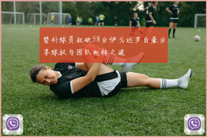替补球员狂砍58分伊戈达罗自豪分享球权与团队轮转之道