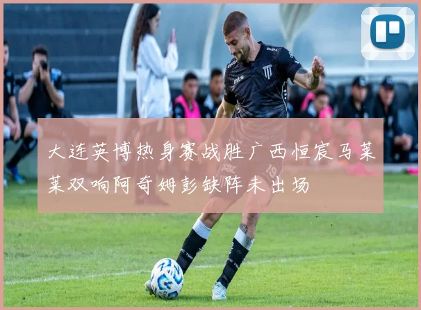 大连英博热身赛战胜广西恒宸马莱莱双响阿奇姆彭缺阵未出场