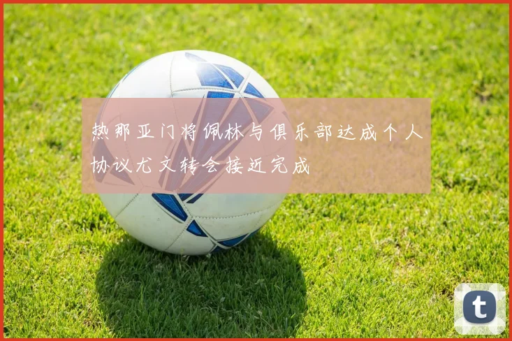 热那亚门将佩林与俱乐部达成个人协议尤文转会接近完成