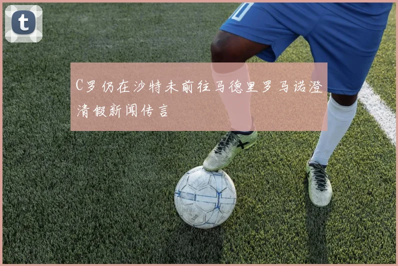 C罗仍在沙特未前往马德里罗马诺澄清假新闻传言