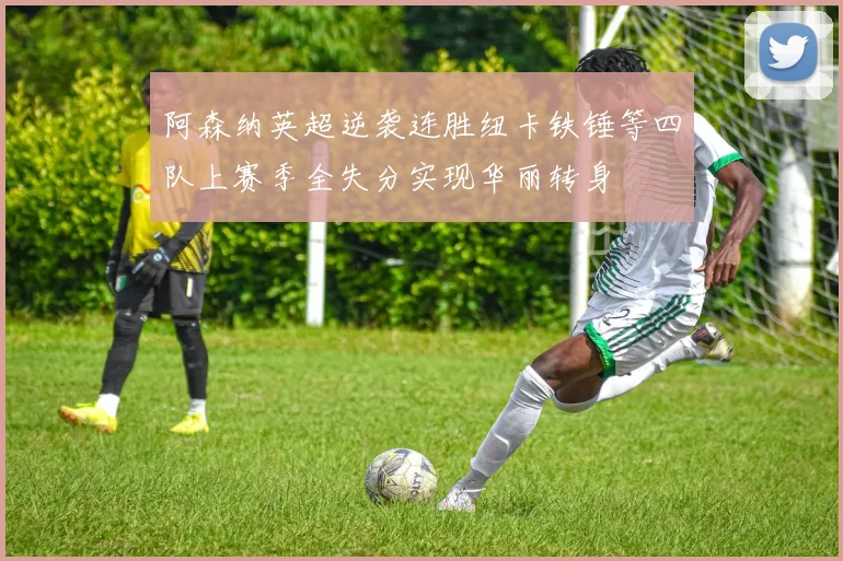 阿森纳英超逆袭连胜纽卡铁锤等四队上赛季全失分实现华丽转身