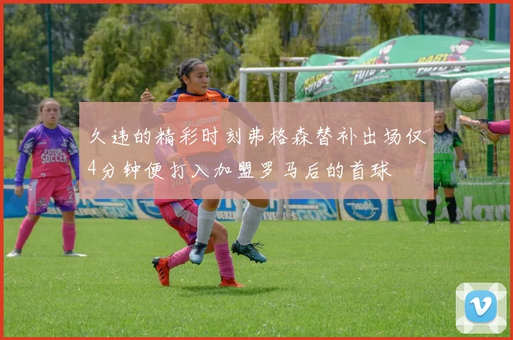 久违的精彩时刻弗格森替补出场仅4分钟便打入加盟罗马后的首球