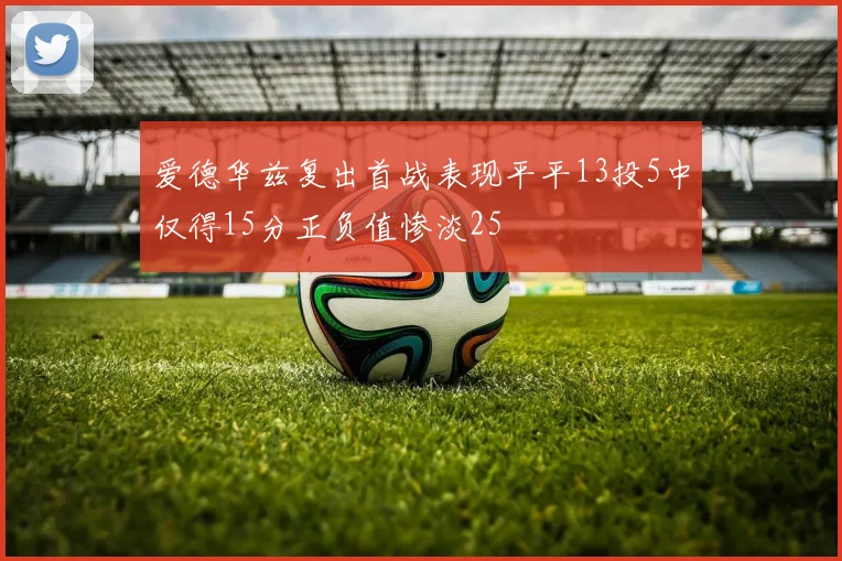 爱德华兹复出首战表现平平13投5中仅得15分正负值惨淡25