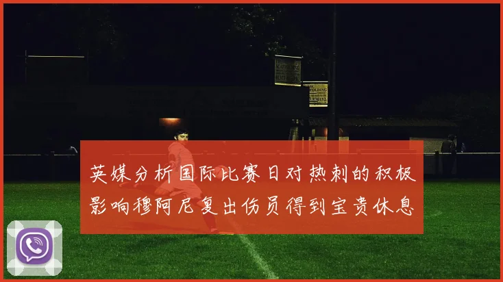 英媒分析国际比赛日对热刺的积极影响穆阿尼复出伤员得到宝贵休息时间