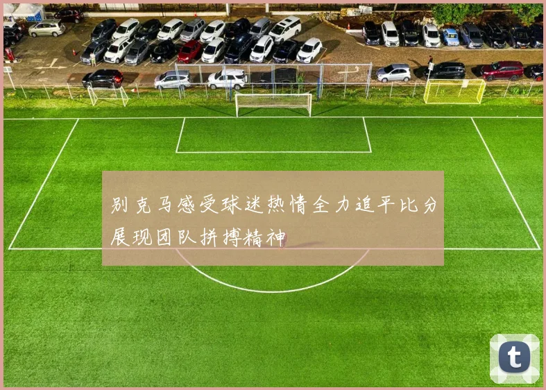 别克马感受球迷热情全力追平比分展现团队拼搏精神