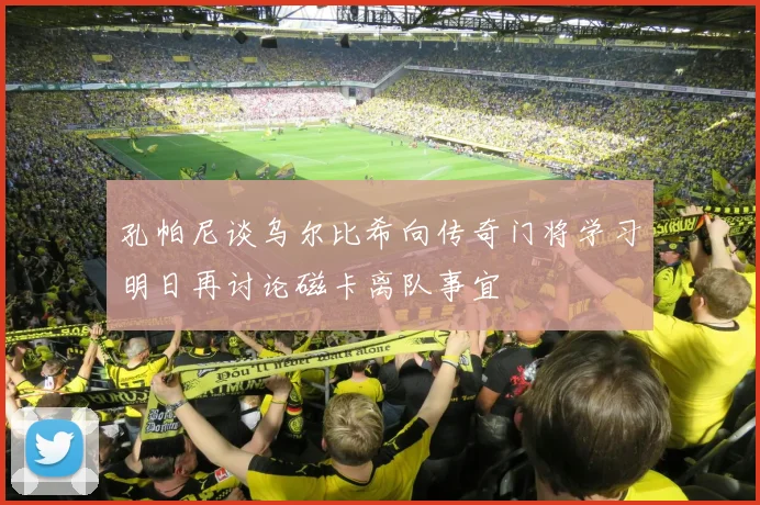 孔帕尼谈乌尔比希向传奇门将学习明日再讨论磁卡离队事宜