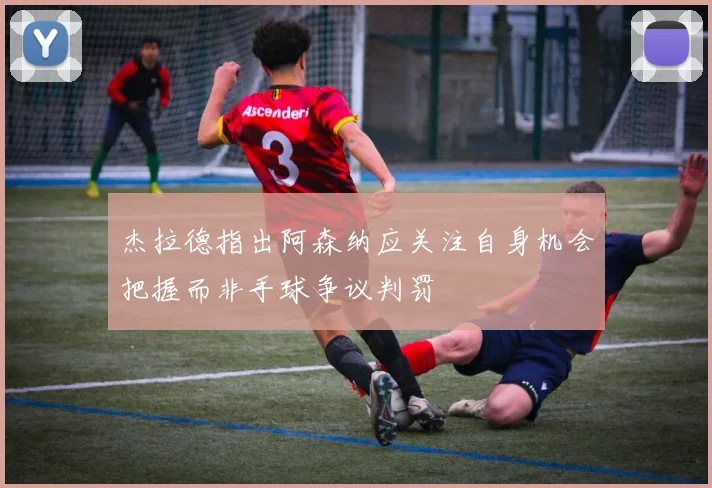 杰拉德指出阿森纳应关注自身机会把握而非手球争议判罚